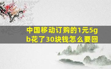 中国移动订购的1元5gb花了30块钱怎么要回