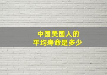 中国美国人的平均寿命是多少