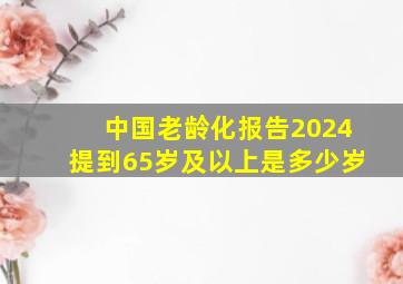 中国老龄化报告2024提到65岁及以上是多少岁