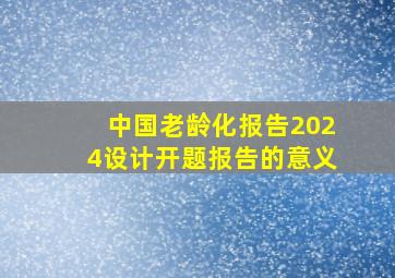 中国老龄化报告2024设计开题报告的意义