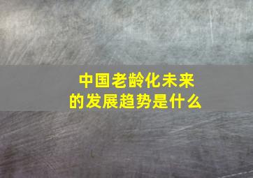 中国老龄化未来的发展趋势是什么