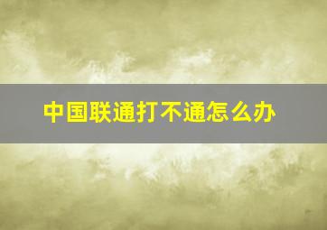 中国联通打不通怎么办