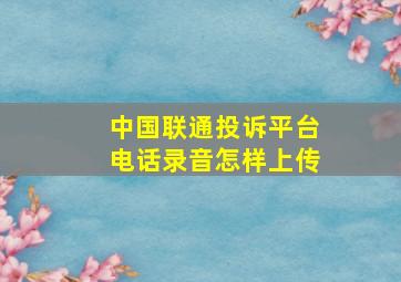 中国联通投诉平台电话录音怎样上传