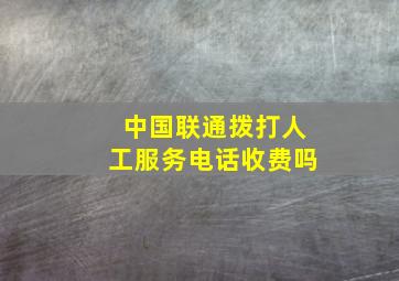 中国联通拨打人工服务电话收费吗