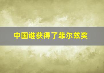 中国谁获得了菲尔兹奖