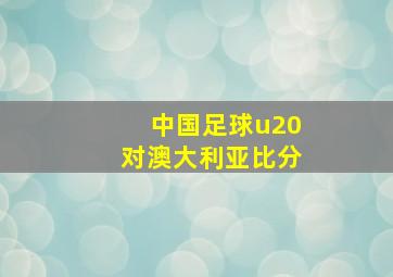 中国足球u20对澳大利亚比分