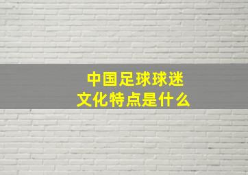 中国足球球迷文化特点是什么