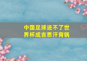 中国足球进不了世界杯成吉思汗背锅