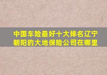 中国车险最好十大排名辽宁朝阳的大地保险公司在哪里