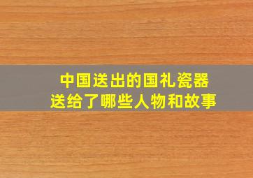 中国送出的国礼瓷器送给了哪些人物和故事