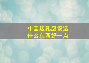 中国送礼应该送什么东西好一点