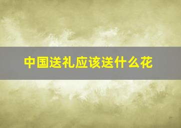 中国送礼应该送什么花