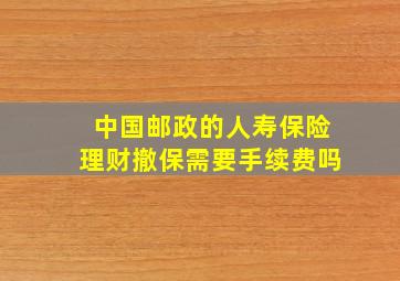 中国邮政的人寿保险理财撤保需要手续费吗