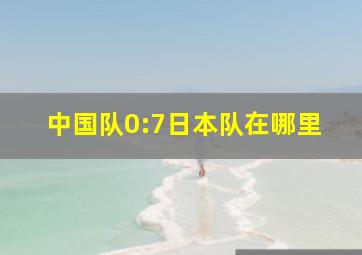 中国队0:7日本队在哪里