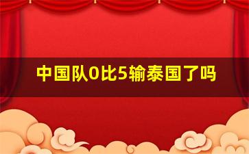 中国队0比5输泰国了吗