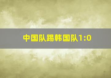 中国队踢韩国队1:0