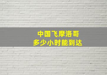 中国飞摩洛哥多少小时能到达