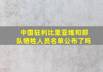 中国驻利比里亚维和部队牺牲人员名单公布了吗