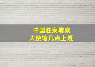 中国驻柬埔寨大使馆几点上班