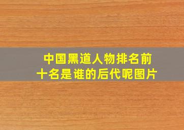 中国黑道人物排名前十名是谁的后代呢图片