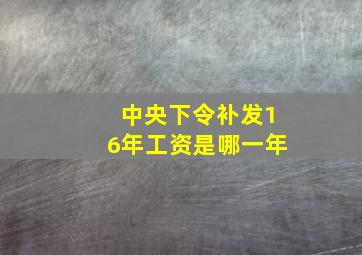 中央下令补发16年工资是哪一年