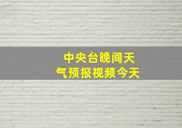 中央台晚间天气预报视频今天