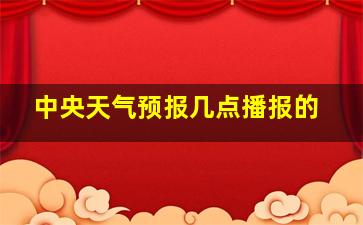 中央天气预报几点播报的