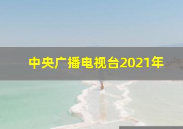 中央广播电视台2021年