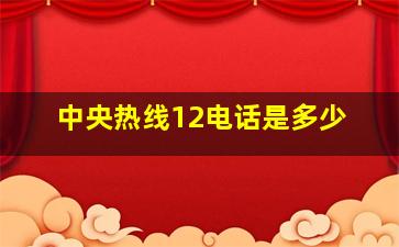 中央热线12电话是多少