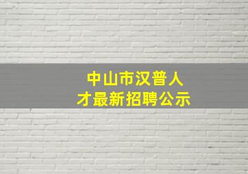 中山市汉普人才最新招聘公示