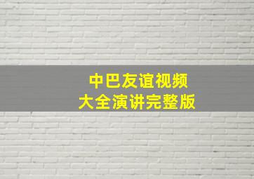 中巴友谊视频大全演讲完整版