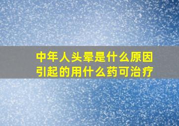 中年人头晕是什么原因引起的用什么药可治疗