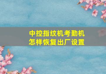 中控指纹机考勤机怎样恢复出厂设置