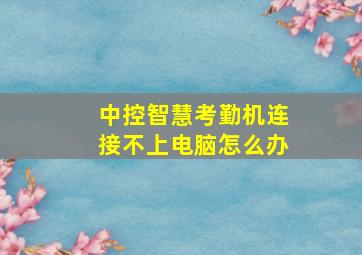 中控智慧考勤机连接不上电脑怎么办