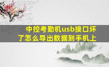 中控考勤机usb接口坏了怎么导出数据到手机上