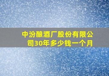 中汾酿酒厂股份有限公司30年多少钱一个月