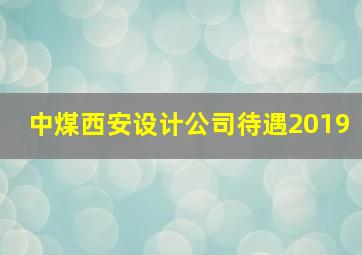 中煤西安设计公司待遇2019