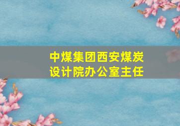 中煤集团西安煤炭设计院办公室主任