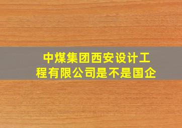 中煤集团西安设计工程有限公司是不是国企