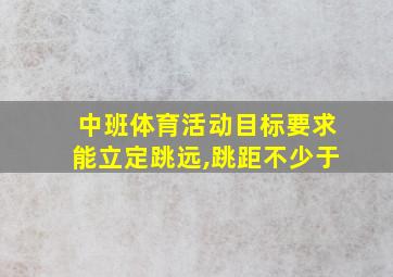 中班体育活动目标要求能立定跳远,跳距不少于