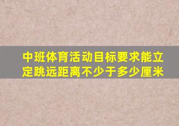 中班体育活动目标要求能立定跳远距离不少于多少厘米