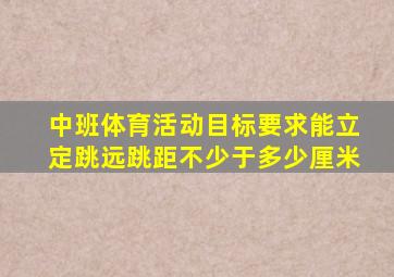 中班体育活动目标要求能立定跳远跳距不少于多少厘米