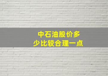 中石油股价多少比较合理一点