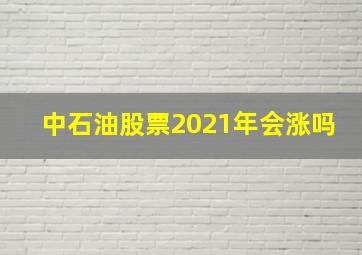 中石油股票2021年会涨吗