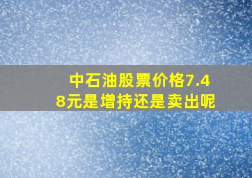 中石油股票价格7.48元是增持还是卖出呢