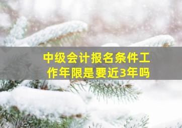 中级会计报名条件工作年限是要近3年吗