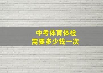 中考体育体检需要多少钱一次