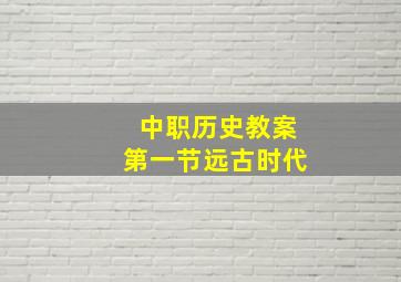 中职历史教案第一节远古时代