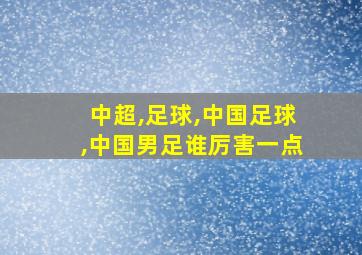 中超,足球,中国足球,中国男足谁厉害一点