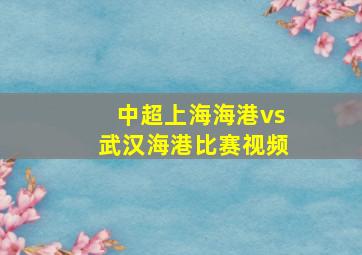 中超上海海港vs武汉海港比赛视频